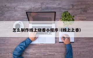 铜川怎么制作线上烧香小程序（线上上香）