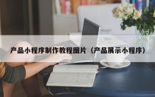 铜川产品小程序制作教程图片（产品展示小程序）