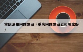铜川重庆滨州网站建设（重庆网站建设公司哪家好）