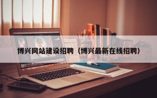 铜川博兴网站建设招聘（博兴最新在线招聘）