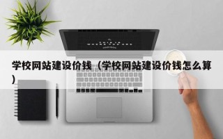 铜川学校网站建设价钱（学校网站建设价钱怎么算）