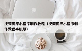 铜川视频图库小程序制作教程（视频图库小程序制作教程手机版）