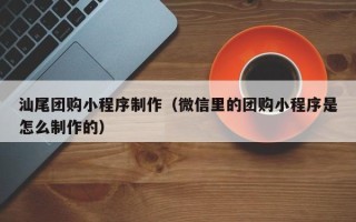 铜川汕尾团购小程序制作（微信里的团购小程序是怎么制作的）