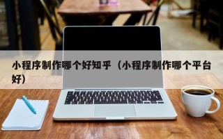 铜川小程序制作哪个好知乎（小程序制作哪个平台好）